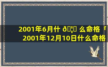 2001年6月什 🦈 么命格「2001年12月10日什么命格」